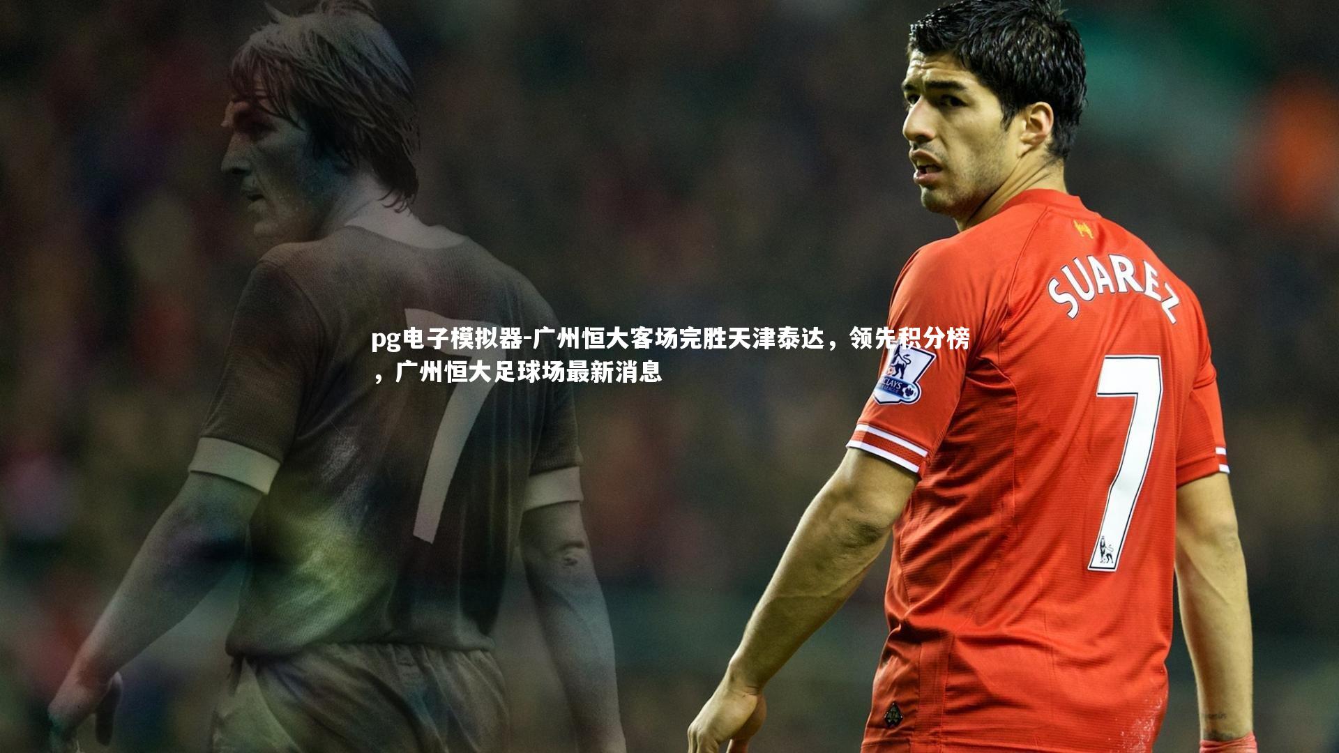 pg电子模拟器-广州恒大客场完胜天津泰达，领先积分榜，广州恒大足球场最新消息