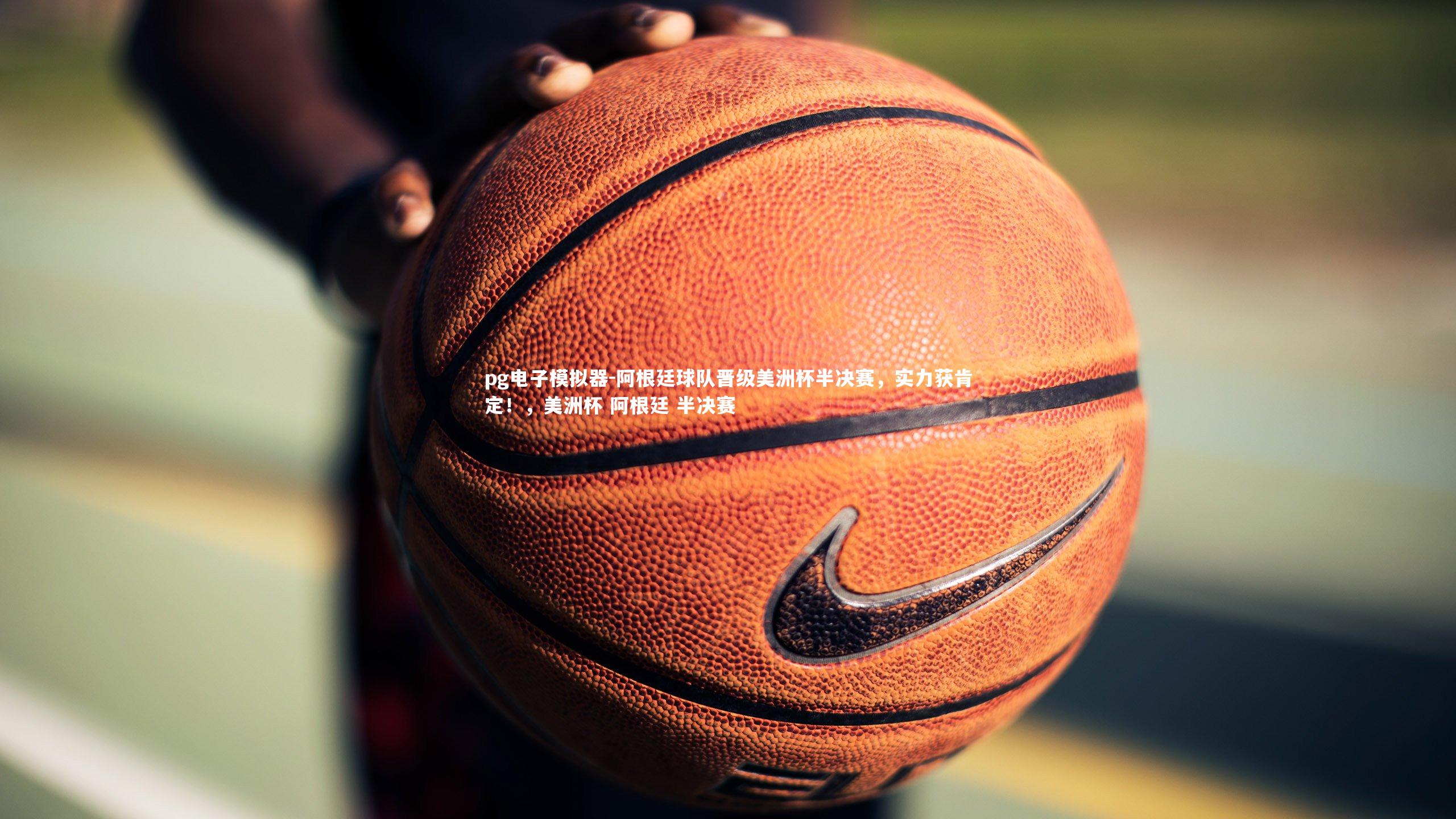 pg电子模拟器-阿根廷球队晋级美洲杯半决赛，实力获肯定！，美洲杯 阿根廷 半决赛