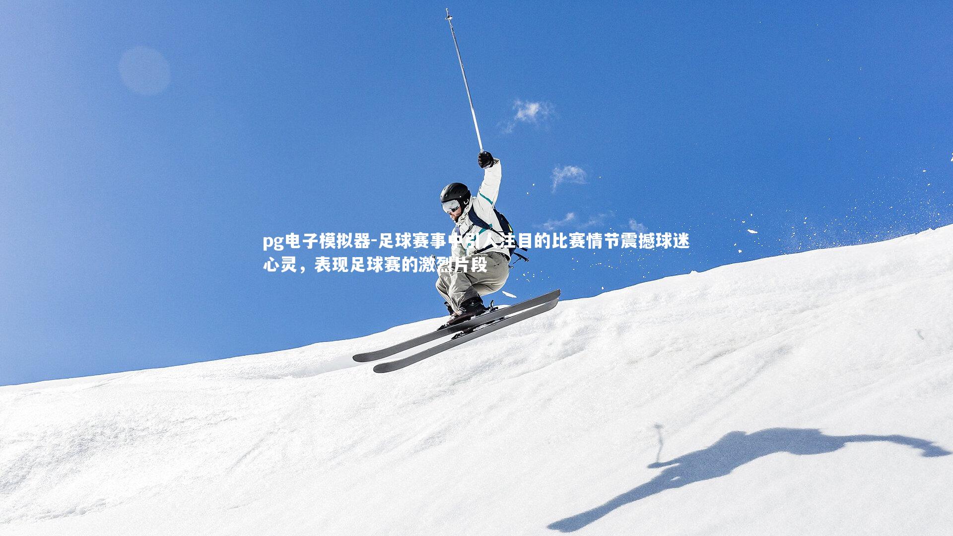 pg电子模拟器-足球赛事中引人注目的比赛情节震撼球迷心灵，表现足球赛的激烈片段