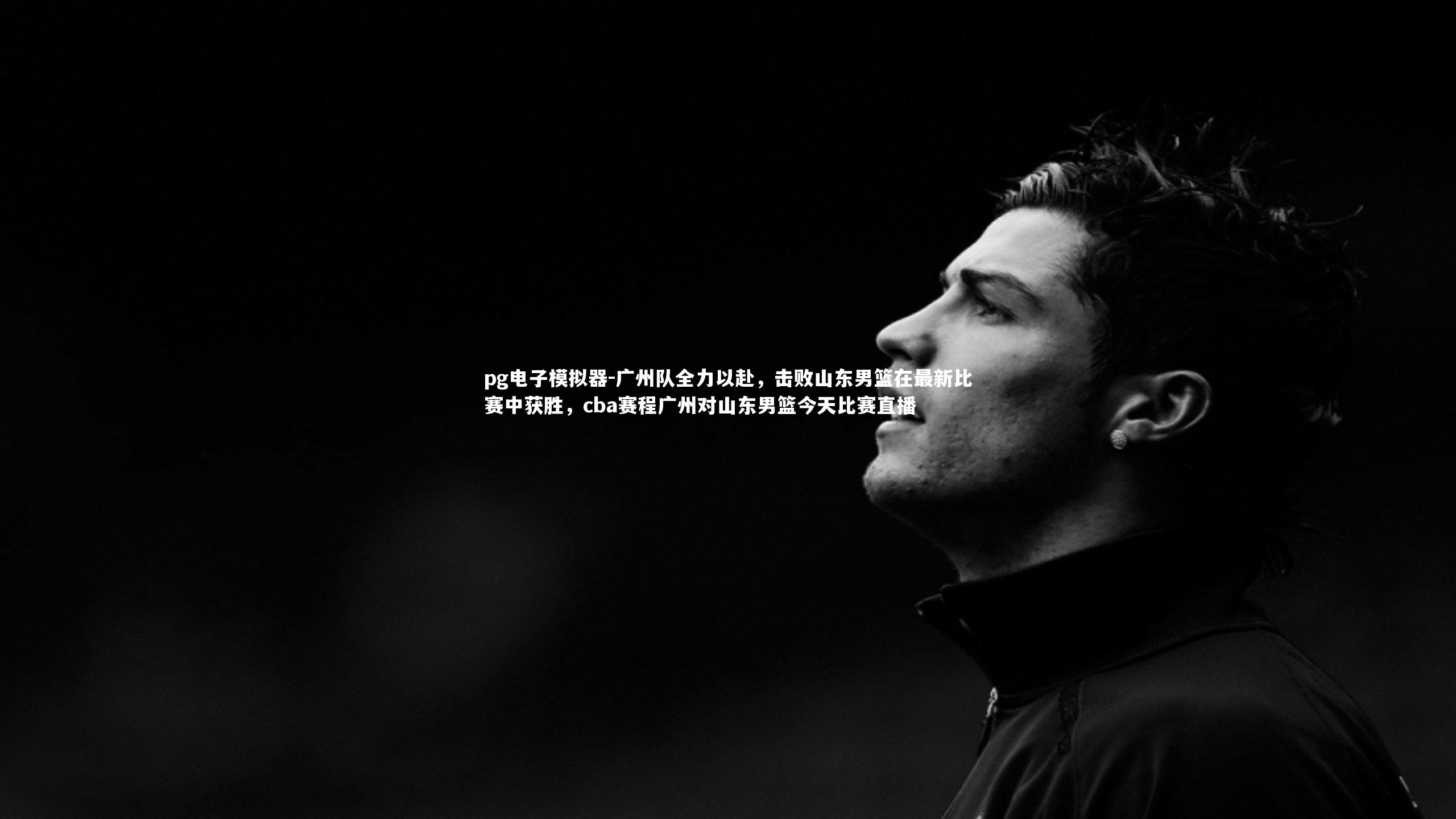 pg电子模拟器-广州队全力以赴，击败山东男篮在最新比赛中获胜，cba赛程广州对山东男篮今天比赛直播